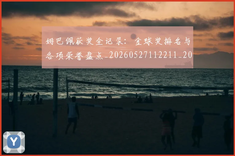 姆巴佩获奖全记录：金球奖排名与各项荣誉盘点_20260527112211_20260609132842