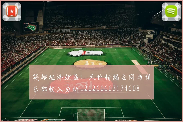 英超经济效益：天价转播合同与俱乐部收入分析_20260603174608