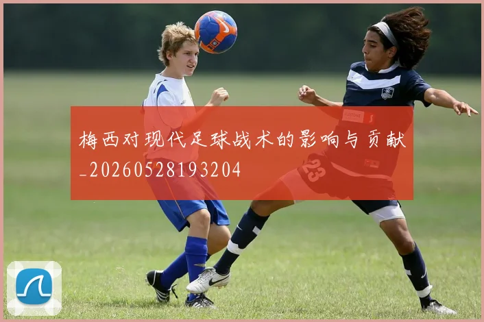梅西对现代足球战术的影响与贡献_20260528193204
