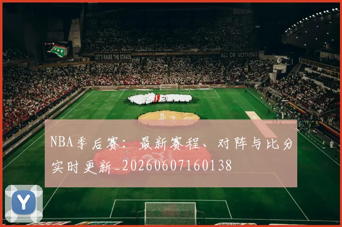 NBA季后赛:最新赛程、对阵与比分实时更新_20260607160138