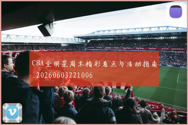 CBA全明星周末精彩看点与活动指南_20260603221006