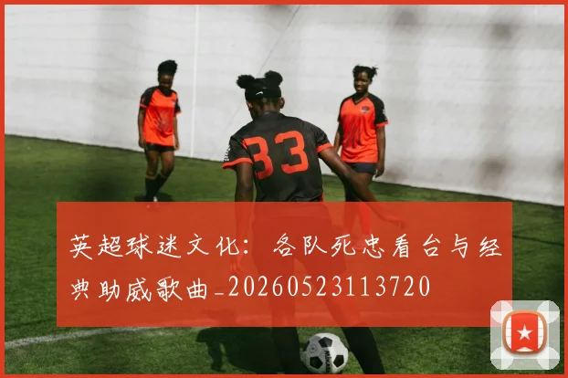 英超球迷文化：各队死忠看台与经典助威歌曲_20260523113720