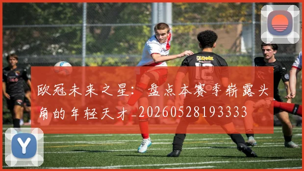 欧冠未来之星：盘点本赛季崭露头角的年轻天才_20260528193333