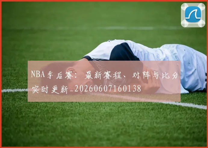 NBA季后赛：最新赛程、对阵与比分实时更新_20260607160138