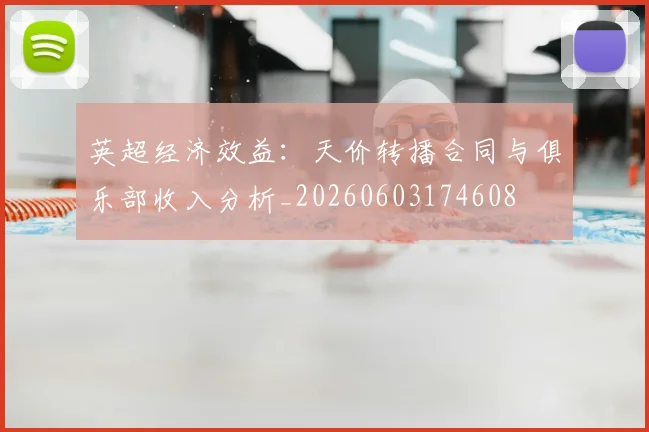 英超经济效益：天价转播合同与俱乐部收入分析_20260603174608
