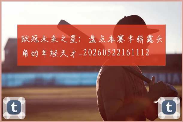 欧冠未来之星：盘点本赛季崭露头角的年轻天才_20260522161112