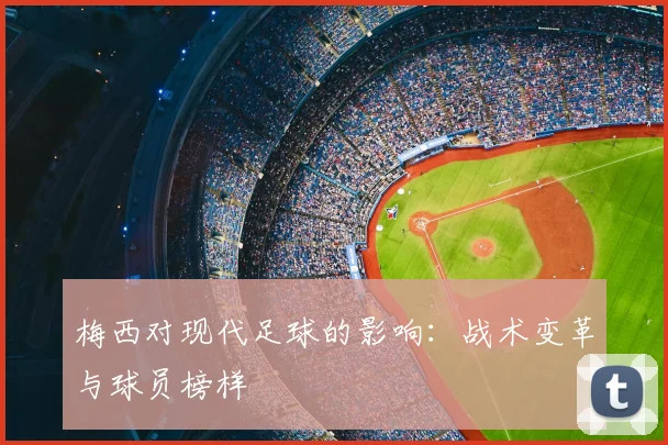 梅西对现代足球的影响：战术变革与球员榜样
