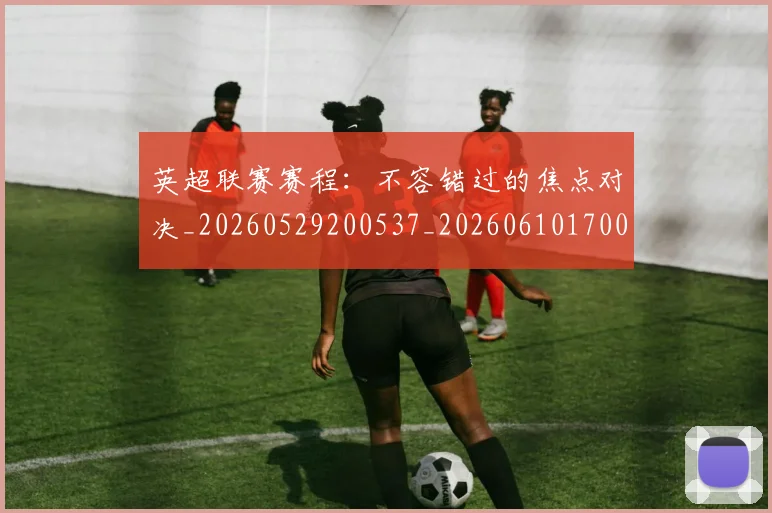 英超联赛赛程：不容错过的焦点对决_20260529200537_20260610170054