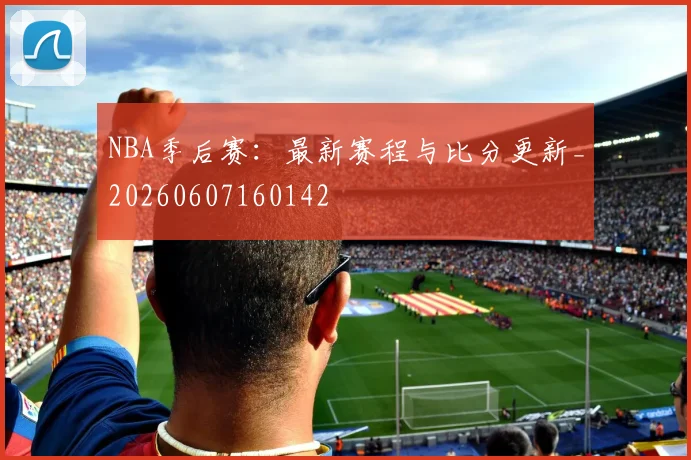 NBA季后赛：最新赛程与比分更新_20260607160142