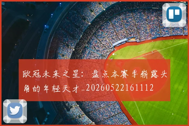 欧冠未来之星：盘点本赛季崭露头角的年轻天才_20260522161112