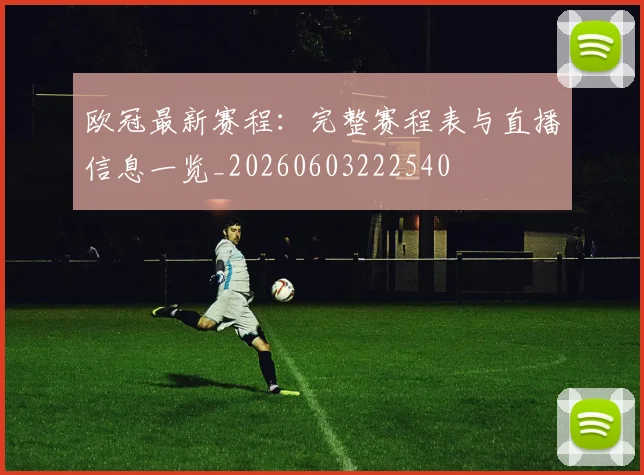 欧冠最新赛程：完整赛程表与直播信息一览_20260603222540