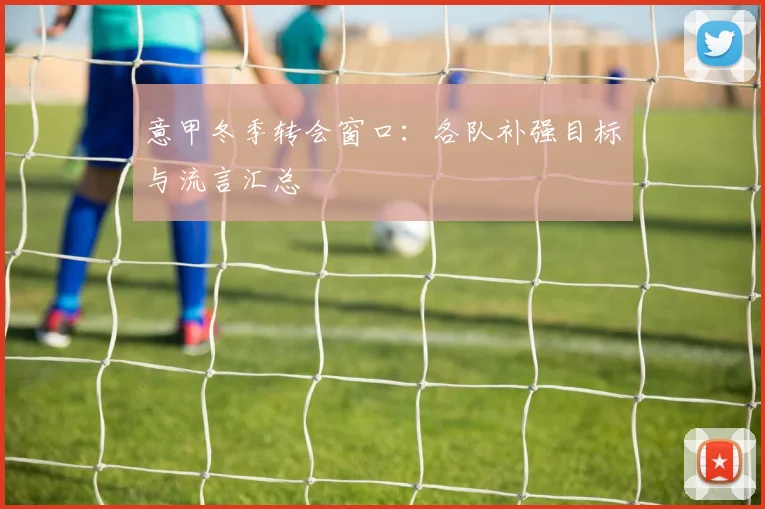 意甲冬季转会窗口：各队补强目标与流言汇总